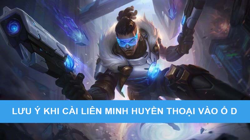 Một số lưu ý khi cài game Liên Minh Huyền Thoại vào ổ D